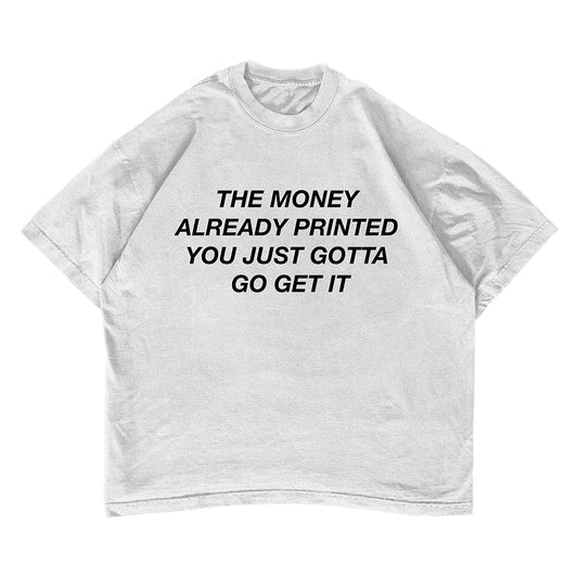 THE MONEY ALREADY PRINTED YOU JUST GOTTA GO GET IT T-shirt